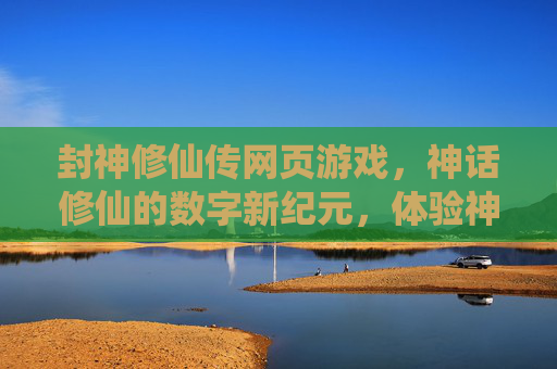 封神修仙传网页游戏，神话修仙的数字新纪元，体验神魔斗法与仙道问道
