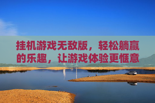 挂机游戏无敌版，轻松躺赢的乐趣，让游戏体验更惬意