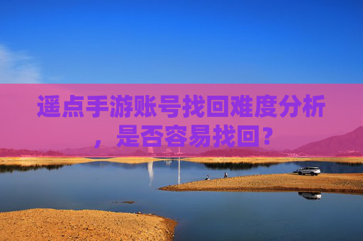 遥点手游账号找回难度分析，是否容易找回？