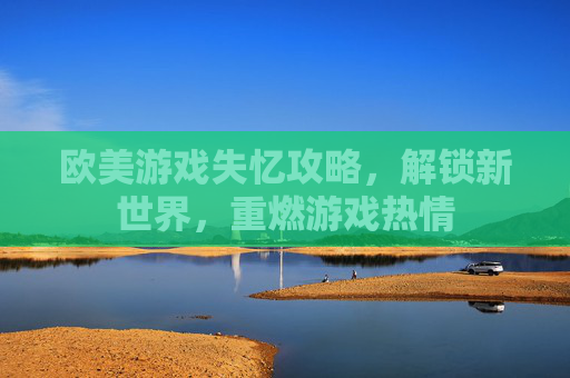 欧美游戏失忆攻略，解锁新世界，重燃游戏热情