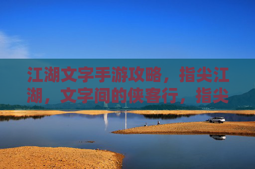 江湖文字手游攻略，指尖江湖，文字间的侠客行，指尖江湖，江湖文字手游攻略，文字间的侠客行