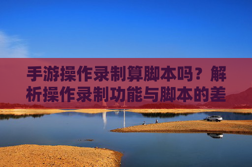 手游操作录制算脚本吗？解析操作录制功能与脚本的差异及边界
