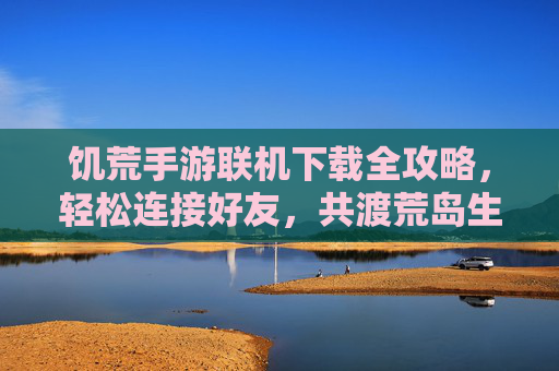 饥荒手游联机下载全攻略，轻松连接好友，共渡荒岛生存危机