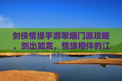 剑侠情缘手游翠烟门派攻略，剑出如龙，情缘相伴的江湖之路，剑侠情缘手游翠烟门派攻略，剑出如龙，情缘相伴的江湖之路