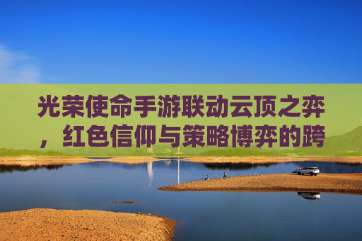 光荣使命手游联动云顶之弈，红色信仰与策略博弈的跨界新篇章
