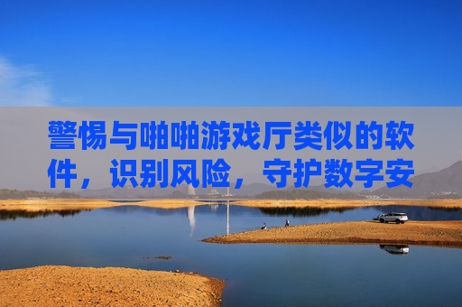警惕与啪啪游戏厅类似的软件,识别风险,守护数字安全