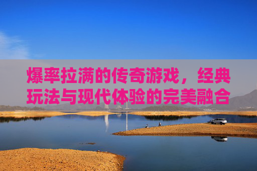 爆率拉满的传奇游戏，经典玩法与现代体验的完美融合
