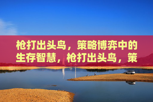 枪打出头鸟，策略博弈中的生存智慧，枪打出头鸟，策略博弈中的生存智慧