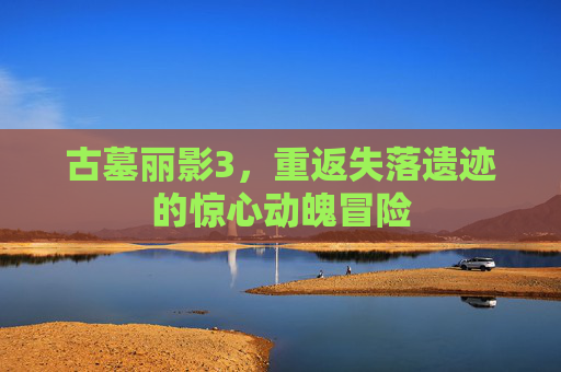 古墓丽影3，重返失落遗迹的惊心动魄冒险