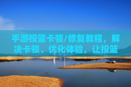 手游投篮卡顿/修复教程,解决卡顿、优化体验,让投篮更流畅!手游投篮卡顿怎么办?修复教程,解决卡顿优化体验,让投篮更流畅