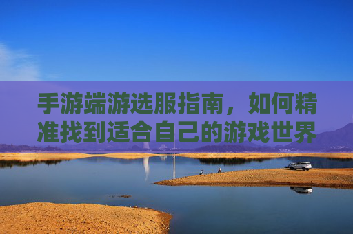 手游端游选服指南，如何精准找到适合自己的游戏世界？