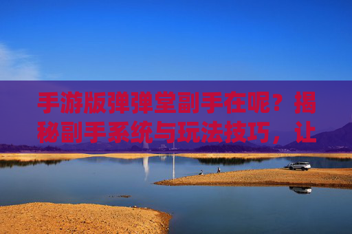 手游版弹弹堂副手在呢？揭秘副手系统与玩法技巧，让你的战斗更高效！