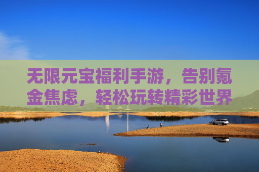 无限元宝福利手游，告别氪金焦虑，轻松玩转精彩世界