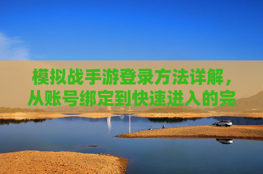 模拟战手游登录方法详解，从账号绑定到快速进入的完整指南