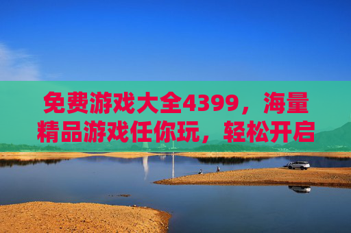 免费游戏大全4399,海量精品游戏任你玩,轻松开启欢乐时光