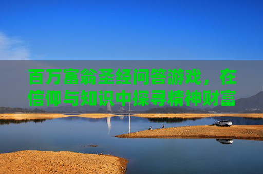 百万富翁圣经问答游戏，在信仰与知识中探寻精神财富的乐趣与启示，百万富翁圣经问答游戏，在信仰与知识中探寻精神财富的乐趣与启示