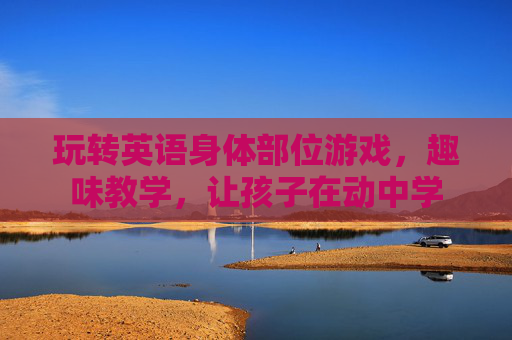 玩转英语身体部位游戏，趣味教学，让孩子在动中学