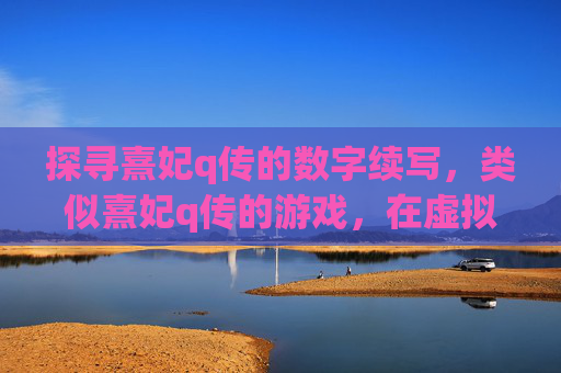 探寻熹妃q传的数字续写，类似熹妃q传的游戏，在虚拟宫墙中重温历史风华，数字续写熹妃q传，在虚拟宫墙中重温历史风华