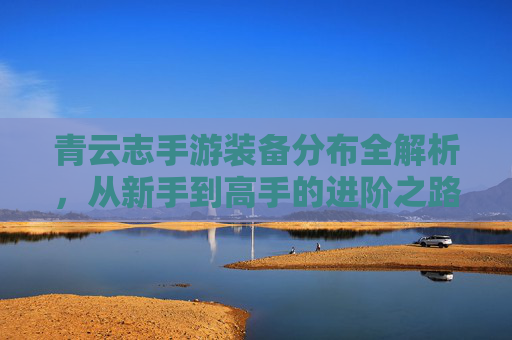 青云志手游装备分布全解析，从新手到高手的进阶之路