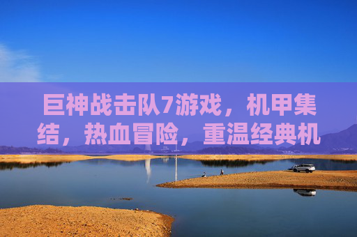 巨神战击队7游戏,机甲集结,热血冒险,重温经典机甲战斗的数字盛宴,巨神战击队7游戏,机甲集结热血冒险,重温经典机甲战斗的数字盛宴