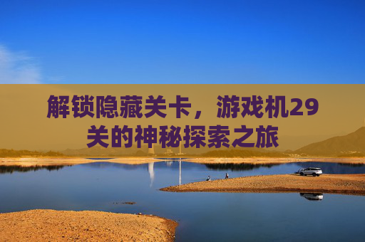 解锁隐藏关卡，游戏机29关的神秘探索之旅