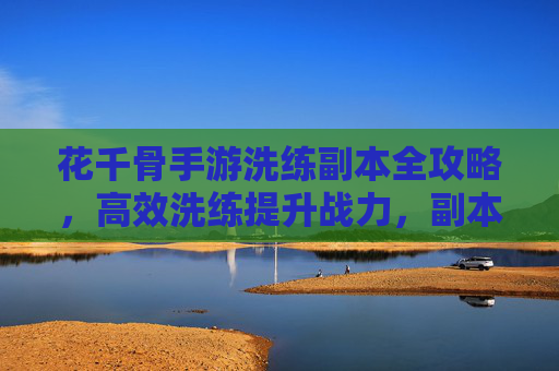 花千骨手游洗练副本全攻略，高效洗练提升战力，副本挑战玩法解析