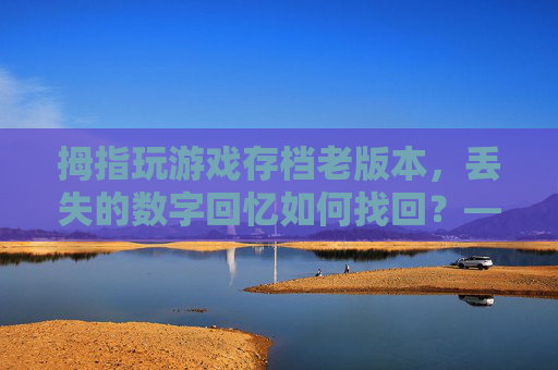 拇指玩游戏存档老版本，丢失的数字回忆如何找回？——老版本存档的重要性与恢复攻略