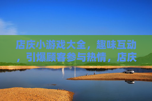 店庆小游戏大全，趣味互动，引爆顾客参与热情，店庆小游戏大全，趣味互动引爆顾客参与热情