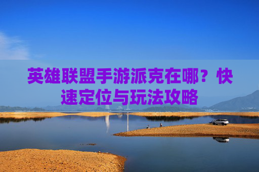 英雄联盟手游派克在哪?快速定位与玩法攻略