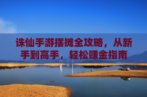 诛仙手游摆摊全攻略，从新手到高手，轻松赚金指南