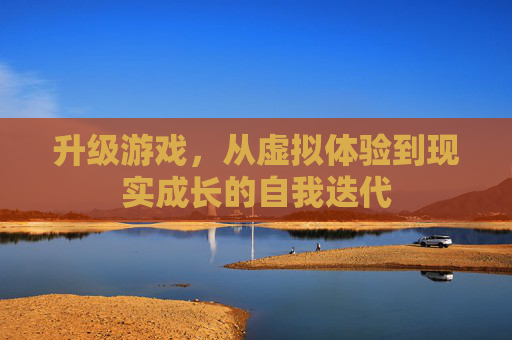 升级游戏,从虚拟体验到现实成长的自我迭代