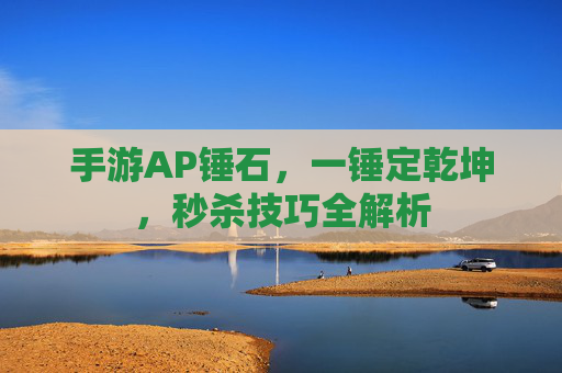 手游AP锤石，一锤定乾坤，秒杀技巧全解析