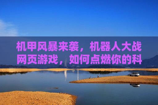 机甲风暴来袭,机器人大战网页游戏,如何点燃你的科幻战斗激情,机甲风暴来袭,机器人大战网页游戏,点燃你的科幻战斗激情