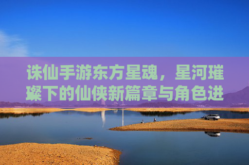诛仙手游东方星魂，星河璀璨下的仙侠新篇章与角色进阶指南