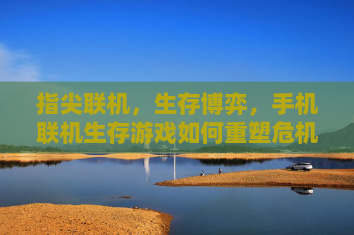 指尖联机，生存博弈，手机联机生存游戏如何重塑危机中的协作与生存体验