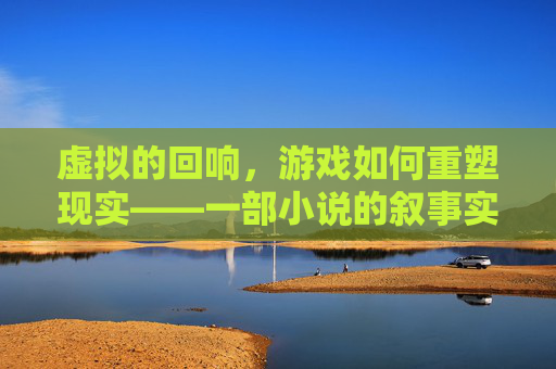 虚拟的回响,游戏如何重塑现实——一部小说的叙事实验