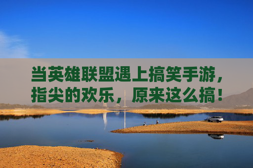 当英雄联盟遇上搞笑手游,指尖的欢乐,原来这么搞!