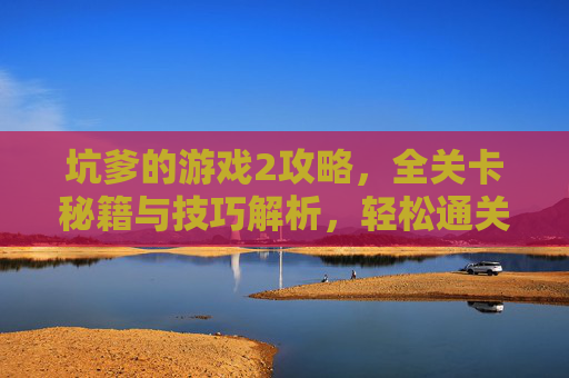 坑爹的游戏2攻略，全关卡秘籍与技巧解析，轻松通关不坑爹！坑爹的游戏2攻略，全关卡秘籍与技巧解析，轻松通关不坑爹