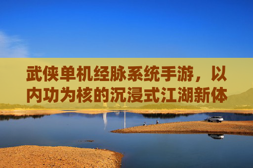 武侠单机经脉系统手游,以内功为核的沉浸式江湖新体验