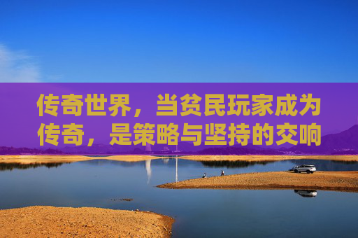 传奇世界，当贫民玩家成为传奇，是策略与坚持的交响