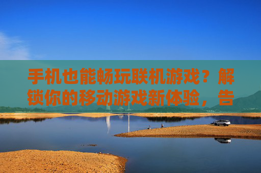 手机也能畅玩联机游戏?解锁你的移动游戏新体验,告别单机时代,与朋友随时随地同乐