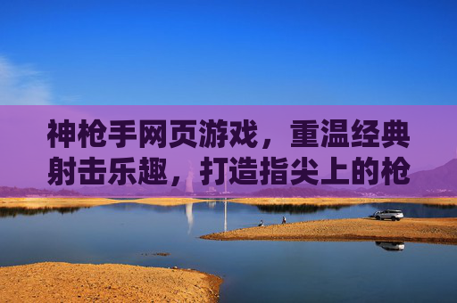 神枪手网页游戏，重温经典射击乐趣，打造指尖上的枪战盛宴