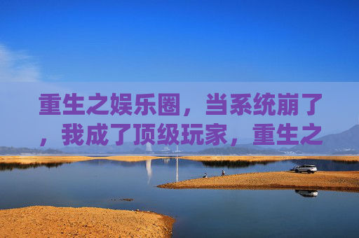 重生之娱乐圈，当系统崩了，我成了顶级玩家，重生之娱乐圈，当系统崩了，我成了顶级玩家