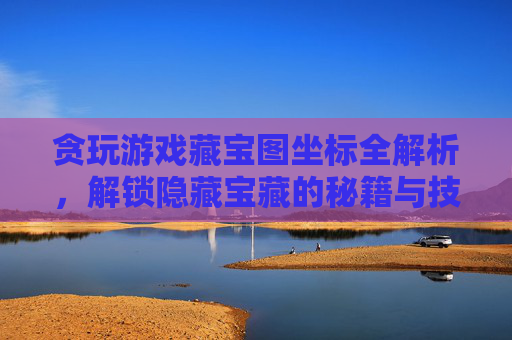 贪玩游戏藏宝图坐标全解析,解锁隐藏宝藏的秘籍与技巧