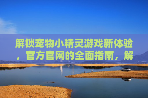 解锁宠物小精灵游戏新体验，官方官网的全面指南，解锁宠物小精灵游戏新体验，官方官网全面指南