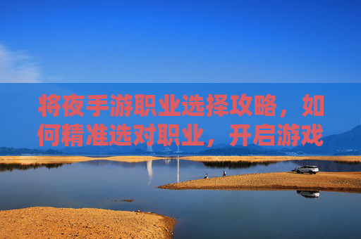将夜手游职业选择攻略，如何精准选对职业，开启游戏逆袭之路？