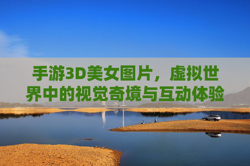 手游3D美女图片,虚拟世界中的视觉奇境与互动体验