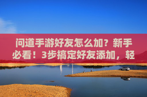 问道手游好友怎么加?新手必看!3步搞定好友添加,轻松社交不迷路,问道手游好友怎么加?新手必看!3步搞定好友添加,轻松社交不迷路