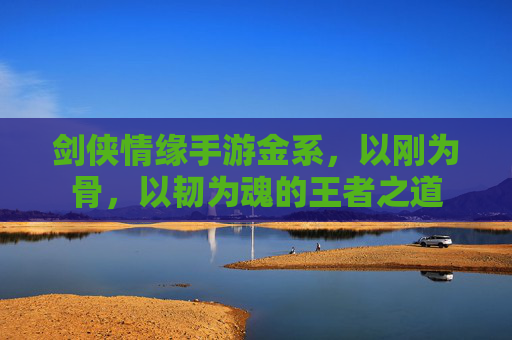 剑侠情缘手游金系，以刚为骨，以韧为魂的王者之道