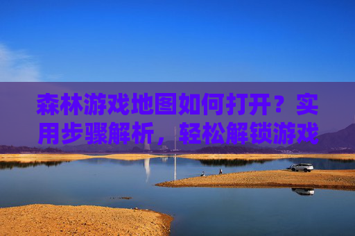 森林游戏地图如何打开?实用步骤解析,轻松解锁游戏新世界